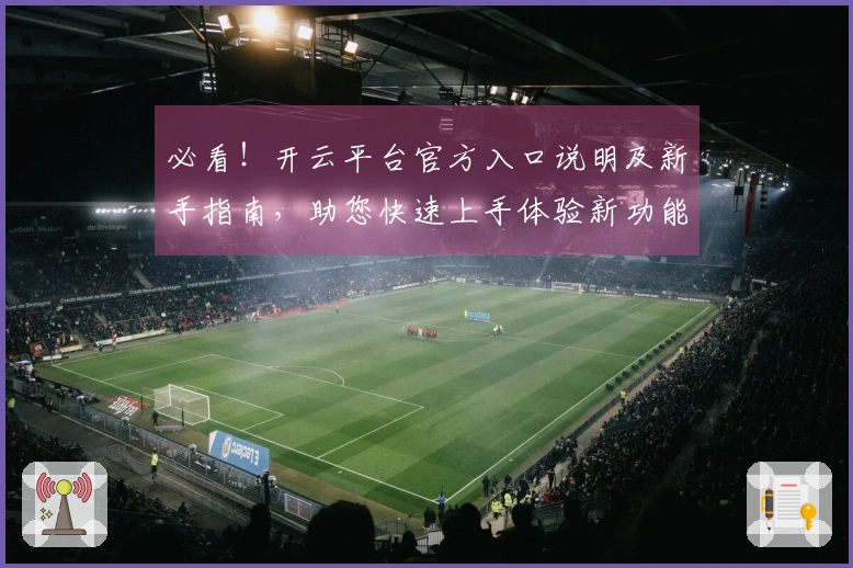 必看！开云平台官方入口说明及新手指南，助您快速上手体验新功能