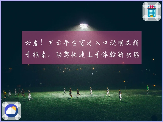 必看！开云平台官方入口说明及新手指南，助您快速上手体验新功能
