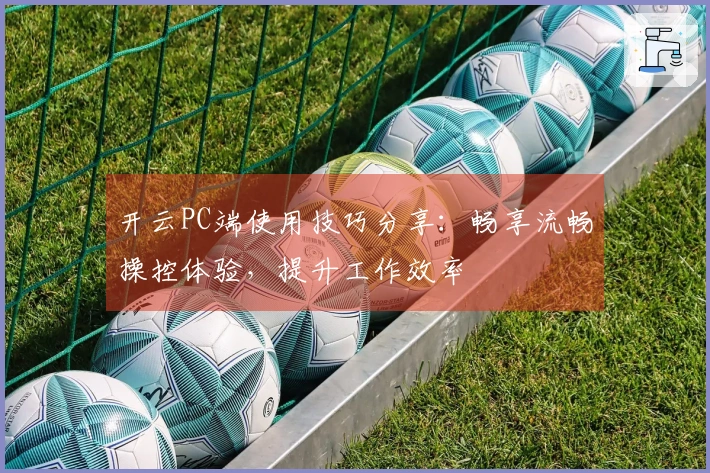 开云PC端使用技巧分享：畅享流畅操控体验，提升工作效率