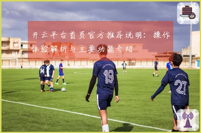 开云平台首页官方推荐说明：操作体验解析与主要功能介绍