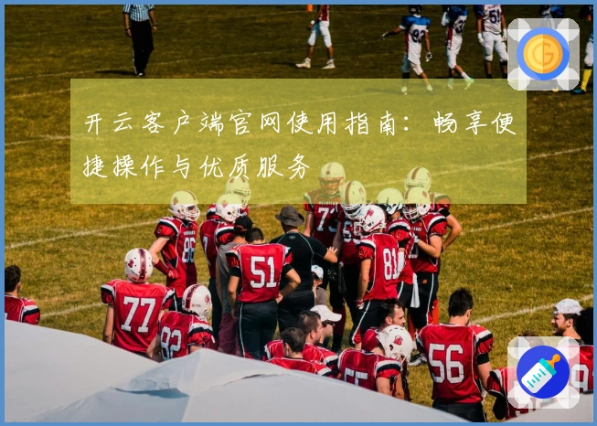 开云客户端官网使用指南：畅享便捷操作与优质服务