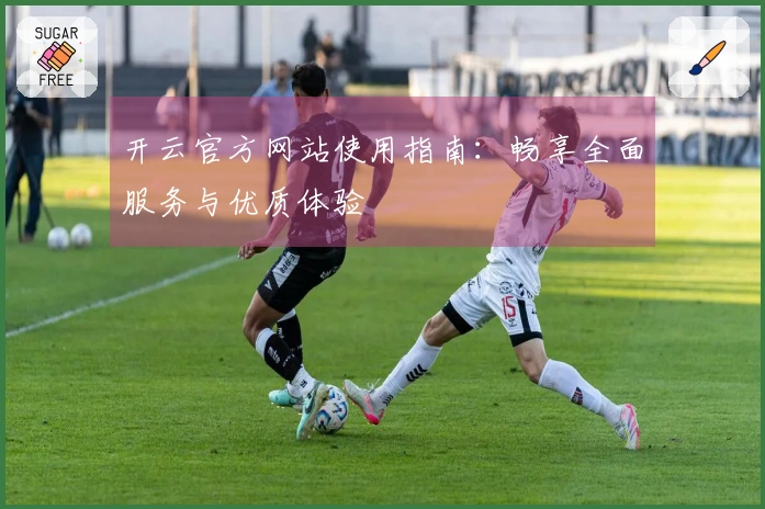 开云官方网站使用指南：畅享全面服务与优质体验