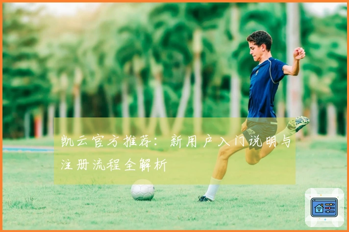 凯云官方推荐：新用户入门说明与注册流程全解析