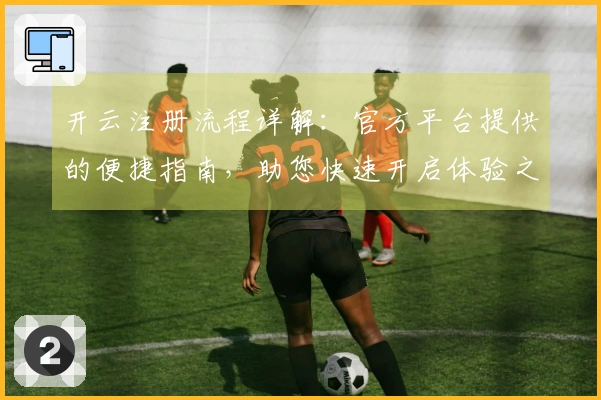 开云注册流程详解：官方平台提供的便捷指南，助您快速开启体验之旅