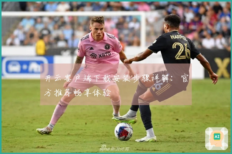 开云客户端下载安装步骤详解：官方推荐畅享体验