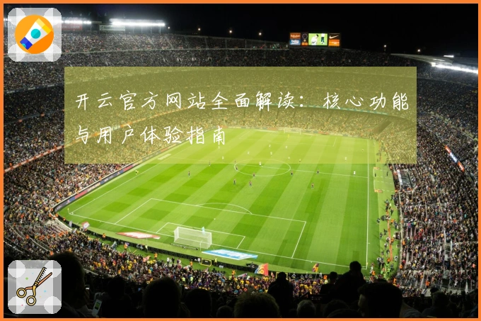 开云官方网站全面解读：核心功能与用户体验指南