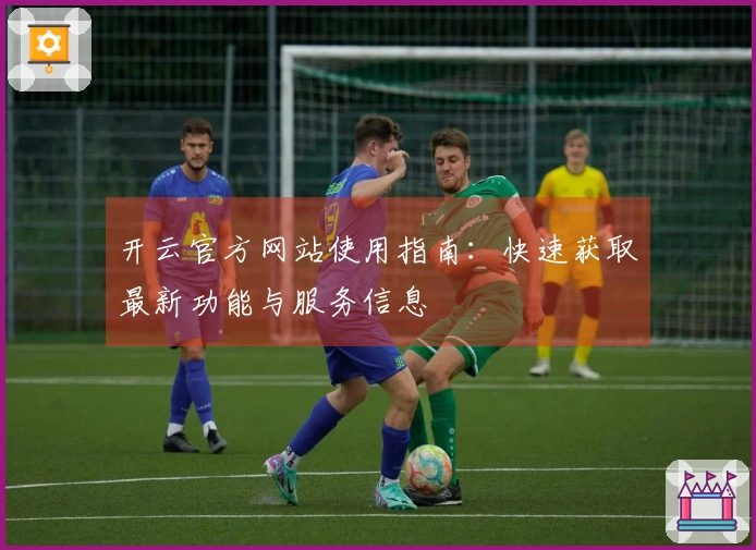 开云官方网站使用指南：快速获取最新功能与服务信息