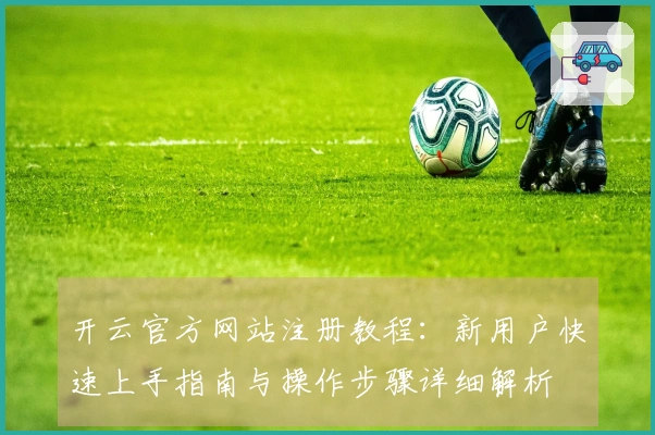 开云官方网站注册教程：新用户快速上手指南与操作步骤详细解析