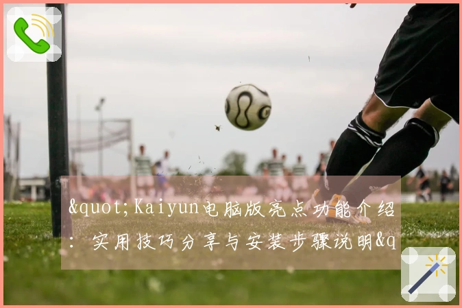 "Kaiyun电脑版亮点功能介绍：实用技巧分享与安装步骤说明"