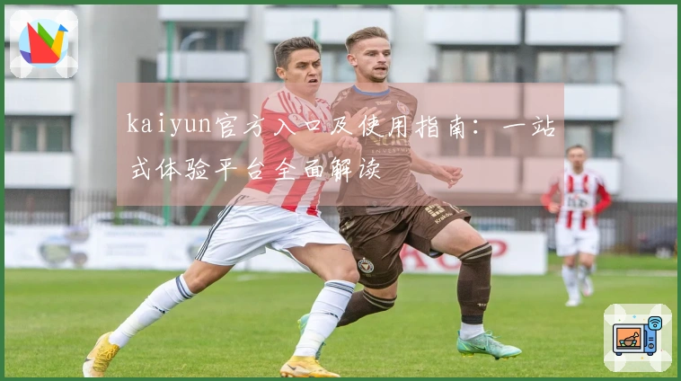 kaiyun官方入口及使用指南：一站式体验平台全面解读