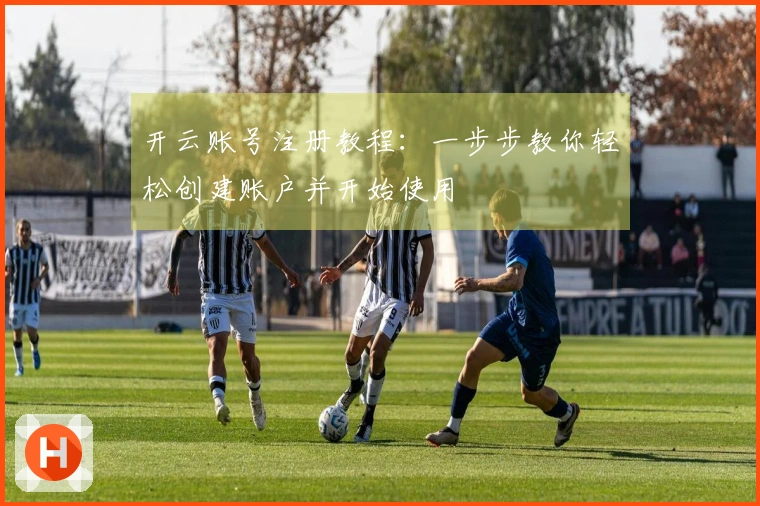 开云账号注册教程：一步步教你轻松创建账户并开始使用