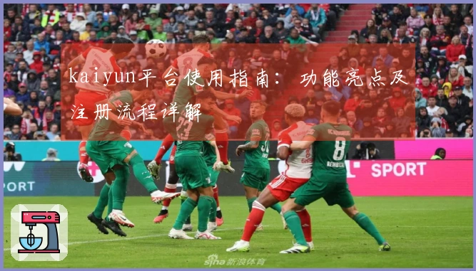 kaiyun平台使用指南：功能亮点及注册流程详解