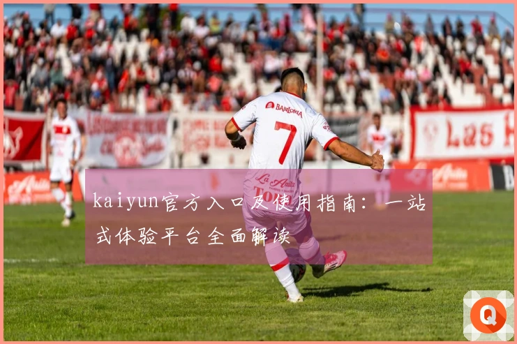 kaiyun官方入口及使用指南：一站式体验平台全面解读