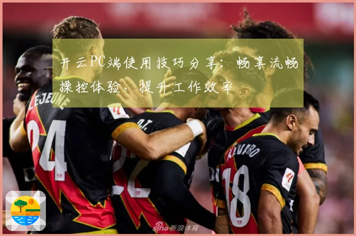 开云PC端使用技巧分享：畅享流畅操控体验，提升工作效率