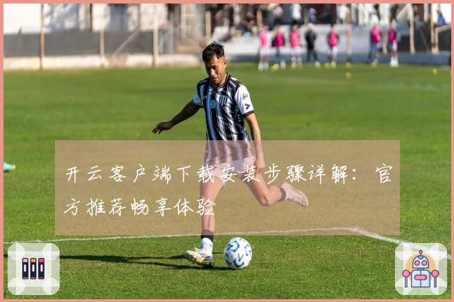 开云客户端下载安装步骤详解：官方推荐畅享体验